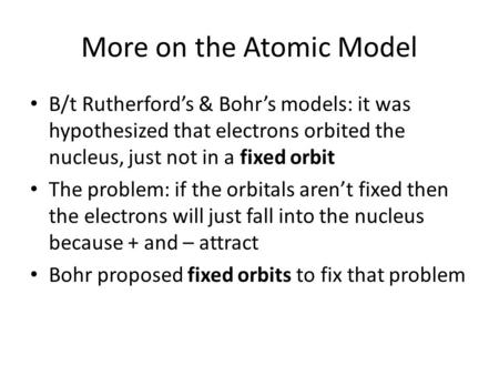 More on the Atomic Model B/t Rutherford’s & Bohr’s models: it was hypothesized that electrons orbited the nucleus, just not in a fixed orbit The problem: