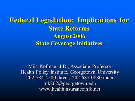 Federal Legislation: Implications for State Reforms August 2006 State Coverage Initiatives Mila Kofman, J.D., Associate Professor Health Policy Institute,