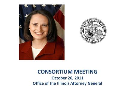 CONSORTIUM MEETING October 26, 2011 Office of the Illinois Attorney General.