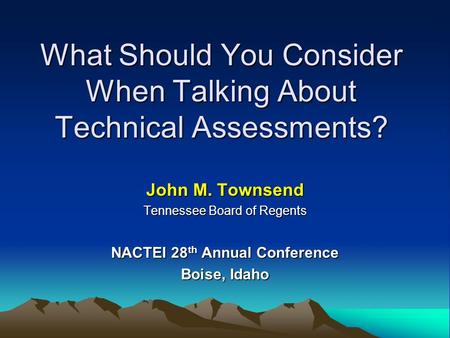 What Should You Consider When Talking About Technical Assessments? John M. Townsend Tennessee Board of Regents NACTEI 28 th Annual Conference Boise, Idaho.