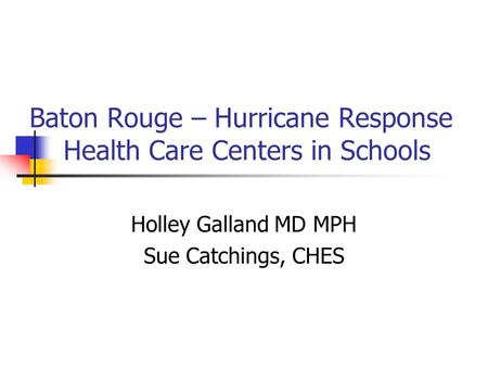 Baton Rouge – Hurricane Response Health Care Centers in Schools Holley Galland MD MPH Sue Catchings, CHES.