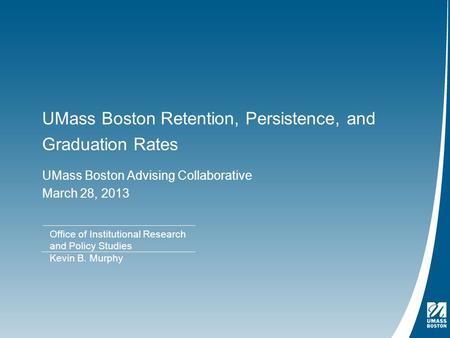 UMass Boston Retention, Persistence, and Graduation Rates UMass Boston Advising Collaborative March 28, 2013 Office of Institutional Research and Policy.