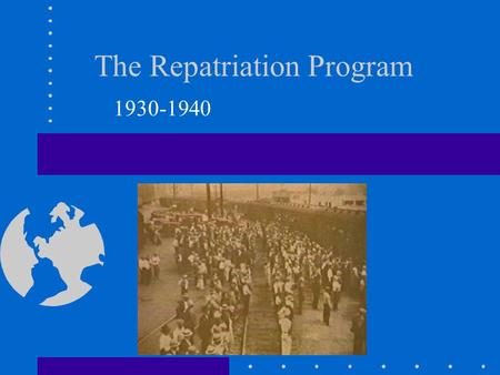 The Repatriation Program 1930-1940. Repatriation, 1930s An emergency measure that resulted in the location and deportation of about 1 million Mexicans.