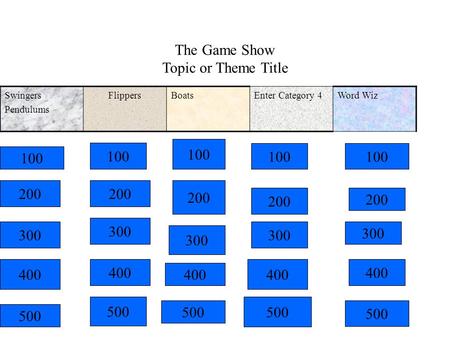 The Game Show Topic or Theme Title Swingers Pendulums FlippersBoatsEnter Category 4Word Wiz 100 200 300 100 200 100 300 200 300 400 500.