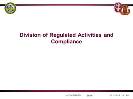 UNCLASSIFIED10/12/2015 12:41 AM Slide 1 Division of Regulated Activities and Compliance.