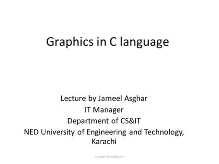 Www.sirjameel.com Graphics in C language Lecture by Jameel Asghar IT Manager Department of CS&IT NED University of Engineering and Technology, Karachi.