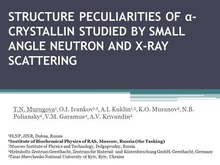 STRUCTURE PECULIARITIES OF α- CRYSTALLIN STUDIED BY SMALL ANGLE NEUTRON AND X-RAY SCATTERING T.N. Murugova 1, O.I. Ivankov 1,5, A.I. Kuklin 1,3, K.O. Muranov.