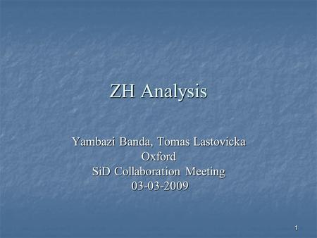 1 ZH Analysis Yambazi Banda, Tomas Lastovicka Oxford SiD Collaboration Meeting 03-03-2009 03-03-2009.