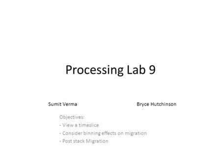 Processing Lab 9 Objectives: - View a timeslice - Consider binning effects on migration - Post stack Migration Sumit VermaBryce Hutchinson.