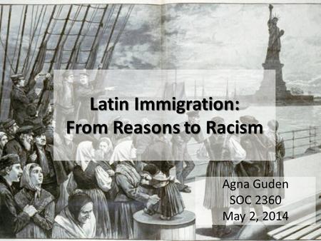 Latin Immigration: From Reasons to Racism Agna Guden SOC 2360 May 2, 2014.