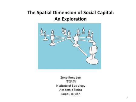 1 The Spatial Dimension of Social Capital: An Exploration Zong-Rong Lee 李宗榮 Institute of Sociology Academia Sinica Taipei, Taiwan.