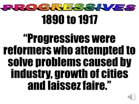 1890 to 1917 “Progressives were reformers who attempted to solve problems caused by industry, growth of cities and laissez faire.”