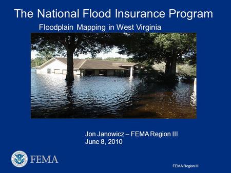 FEMA Region III The National Flood Insurance Program Jon Janowicz – FEMA Region III June 8, 2010 Floodplain Mapping in West Virginia.