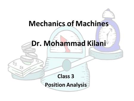 Mechanics of Machines Dr. Mohammad Kilani Class 3 Position Analysis.