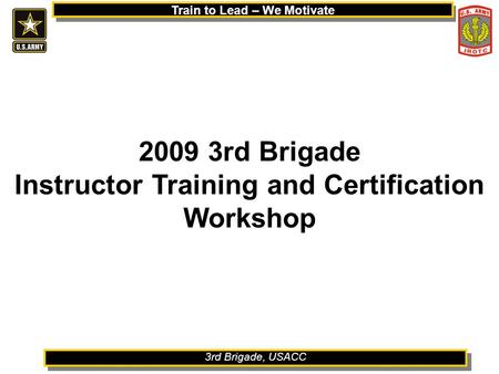 3rd Brigade, USACC Train to Lead – We Motivate 1 2009 3rd Brigade Instructor Training and Certification Workshop.