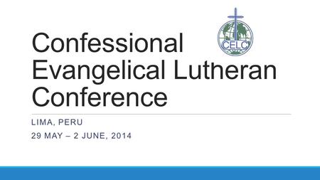 Confessional Evangelical Lutheran Conference LIMA, PERU 29 MAY – 2 JUNE, 2014.