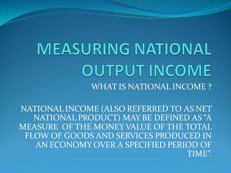 WHAT IS NATIONAL INCOME ? NATIONAL INCOME (ALSO REFERRED TO AS NET NATIONAL PRODUCT) MAY BE DEFINED AS “A MEASURE OF THE MONEY VALUE OF THE TOTAL FLOW.