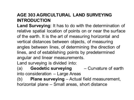 AGE 303 AGRICULTURAL LAND SURVEYING INTRODUCTION Land Surveying: It has to do with the determination of relative spatial location of points on or near.