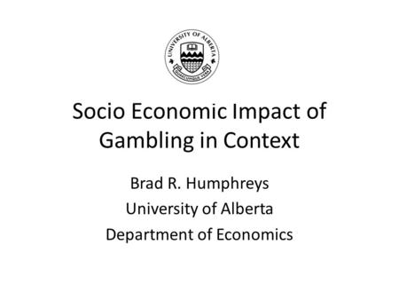 Socio Economic Impact of Gambling in Context Brad R. Humphreys University of Alberta Department of Economics.