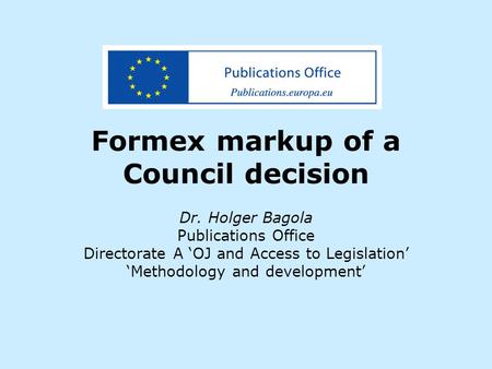 Formex markup of a Council decision Dr. Holger Bagola Publications Office Directorate A ‘OJ and Access to Legislation’ ‘Methodology and development’