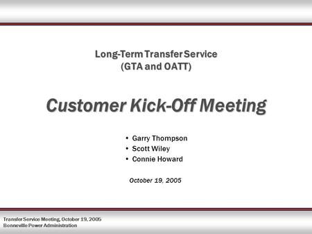 Transfer Service Meeting, October 19, 2005 Bonneville Power Administration Long-Term Transfer Service (GTA and OATT) Customer Kick-Off Meeting Garry Thompson.