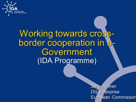 Working towards cross- border cooperation in e- Government Working towards cross- border cooperation in e- Government (IDA Programme) Joris Heeren DG Enterprise.