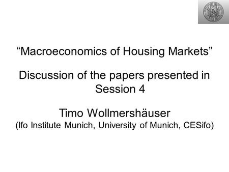 “Macroeconomics of Housing Markets” Discussion of the papers presented in Session 4 Timo Wollmershäuser (Ifo Institute Munich, University of Munich, CESifo)