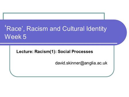 ‘ Race’, Racism and Cultural Identity Week 5 Lecture: Racism(1): Social Processes