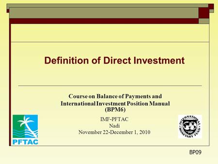 Definition of Direct Investment Course on Balance of Payments and International Investment Position Manual (BPM6) IMF-PFTAC Nadi November 22-December 1,