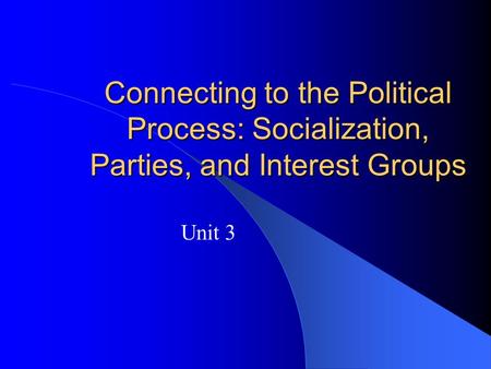 Connecting to the Political Process: Socialization, Parties, and Interest Groups Unit 3.