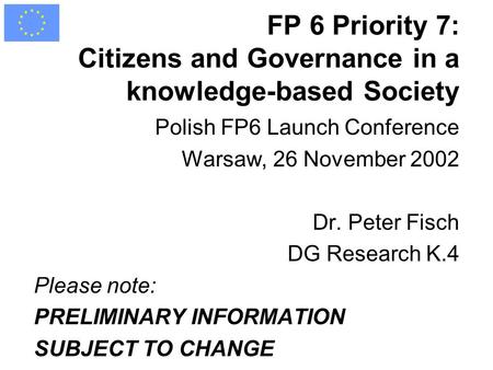 FP 6 Priority 7: Citizens and Governance in a knowledge-based Society Polish FP6 Launch Conference Warsaw, 26 November 2002 Dr. Peter Fisch DG Research.