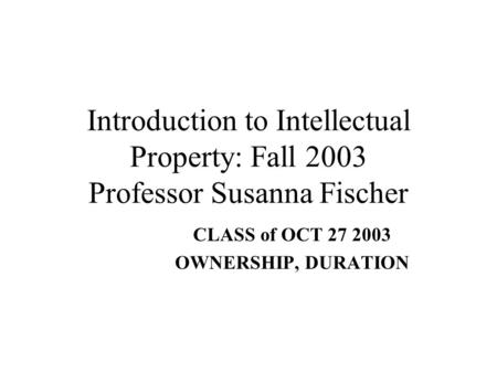 Introduction to Intellectual Property: Fall 2003 Professor Susanna Fischer CLASS of OCT 27 2003 OWNERSHIP, DURATION.