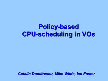 Policy-based CPU-scheduling in VOs Catalin Dumitrescu, Mike Wilde, Ian Foster.