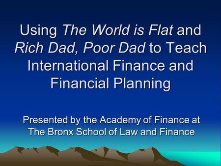 Using The World is Flat and Rich Dad, Poor Dad to Teach International Finance and Financial Planning Presented by the Academy of Finance at The Bronx School.