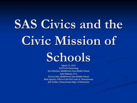 SAS Civics and the Civic Mission of Schools March 19, 2010 PATTAN-Harrisburg Ken Britcher, Middletown Area Middle School Sally Flaherty, IU 6 Kevin Little,