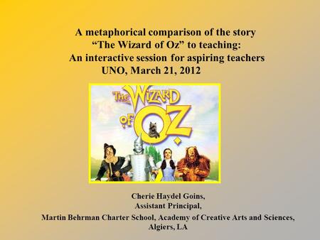 A metaphorical comparison of the story “The Wizard of Oz” to teaching: An interactive session for aspiring teachers UNO, March 21, 2012 Cherie Haydel Goins,