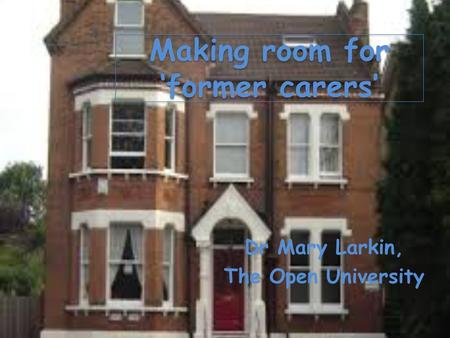 Making room for ‘former carers’ Dr Mary Larkin, The Open University.