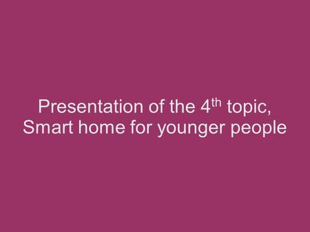 Presentation of the 4 th topic, Smart home for younger people.