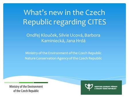 What’s new in the Czech Republic regarding CITES Ondřej Klouček, Silvie Ucová, Barbora Kaminiecká, Jana Hrdá Ministry of the Environment of the Czech Republic.