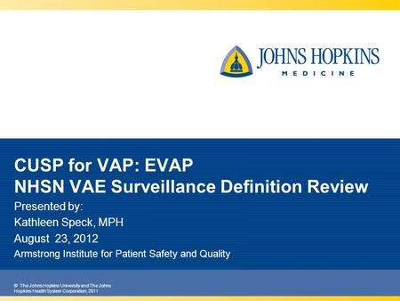 © The Johns Hopkins University and The Johns Hopkins Health System Corporation, 2011 CUSP for VAP: EVAP NHSN VAE Surveillance Definition Review Presented.