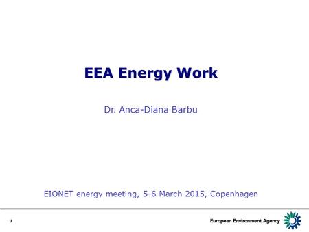 1 EEA Energy Work Dr. Anca-Diana Barbu EIONET energy meeting, 5-6 March 2015, Copenhagen.