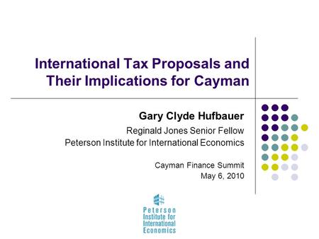 International Tax Proposals and Their Implications for Cayman Gary Clyde Hufbauer Reginald Jones Senior Fellow Peterson Institute for International Economics.