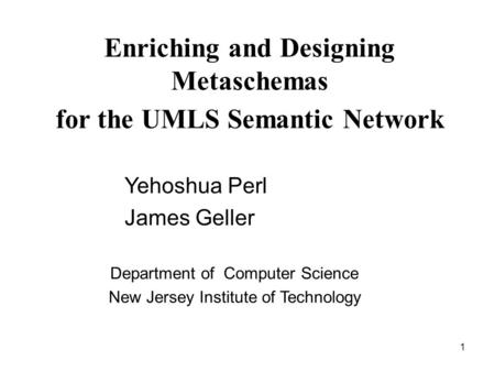 1 Enriching and Designing Metaschemas for the UMLS Semantic Network Department of Computer Science New Jersey Institute of Technology Yehoshua Perl James.