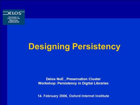 Designing Persistency Delos NoE, Preservation Cluster Workshop: Persistency in Digital Libraries 14. February 2006, Oxford Internet Institute.