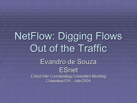 NetFlow: Digging Flows Out of the Traffic Evandro de Souza ESnet ESnet Site Coordinating Committee Meeting Columbus/OH – July/2004.