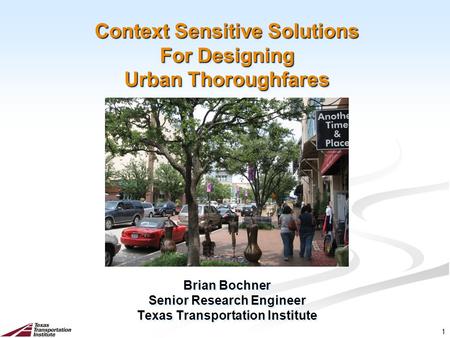 1 Context Sensitive Solutions For Designing Urban Thoroughfares Brian Bochner Senior Research Engineer Texas Transportation Institute Brian Bochner Senior.