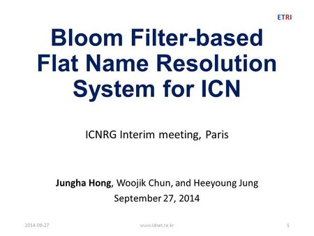 ETRI Bloom Filter-based Flat Name Resolution System for ICN ICNRG Interim meeting, Paris Jungha Hong, Woojik Chun, and Heeyoung Jung September 27, 2014.