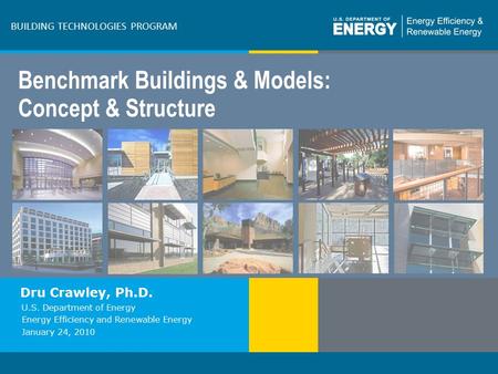 Program Name or Ancillary Texteere.energy.gov BUILDING TECHNOLOGIES PROGRAM Benchmark Buildings & Models: Concept & Structure Dru Crawley, Ph.D. U.S. Department.