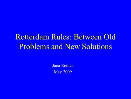 Rotterdam Rules: Between Old Problems and New Solutions Jana Rodica May 2009.