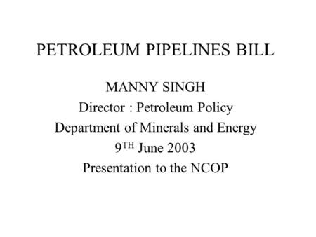 PETROLEUM PIPELINES BILL MANNY SINGH Director : Petroleum Policy Department of Minerals and Energy 9 TH June 2003 Presentation to the NCOP.